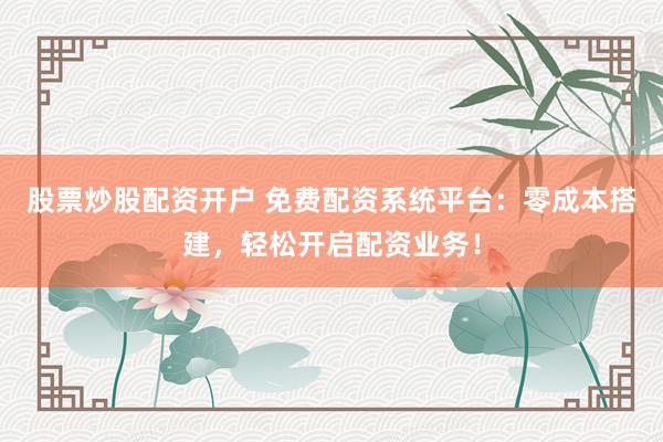 股票炒股配资开户 免费配资系统平台：零成本搭建，轻松开启配资业务！
