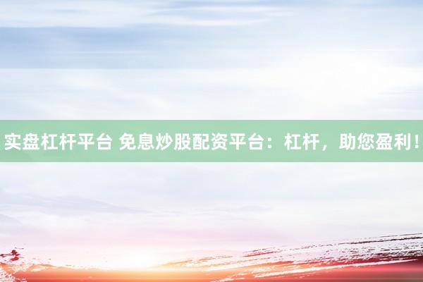 实盘杠杆平台 免息炒股配资平台：杠杆，助您盈利！