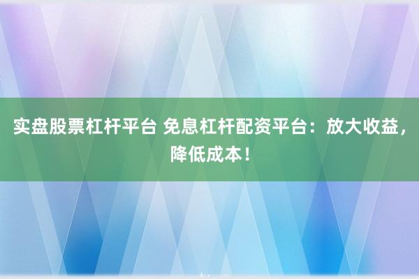 实盘股票杠杆平台 免息杠杆配资平台：放大收益，降低成本！