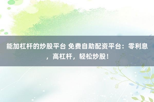 能加杠杆的炒股平台 免费自助配资平台：零利息，高杠杆，轻松炒股！