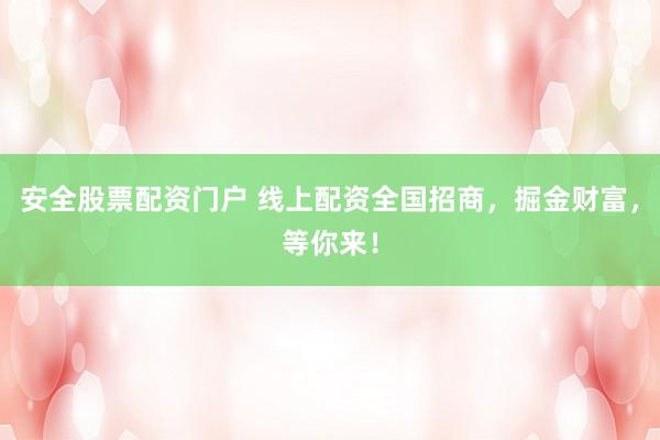 安全股票配资门户 线上配资全国招商，掘金财富，等你来！