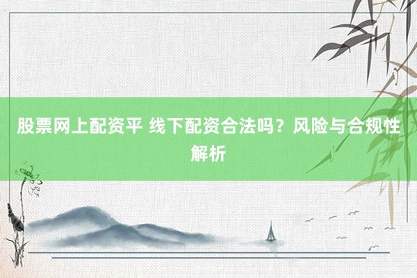 股票网上配资平 线下配资合法吗？风险与合规性解析