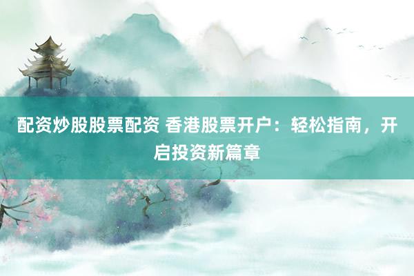配资炒股股票配资 香港股票开户：轻松指南，开启投资新篇章