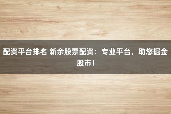 配资平台排名 新余股票配资：专业平台，助您掘金股市！