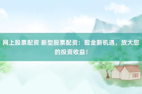 网上股票配资 新型股票配资：掘金新机遇，放大您的投资收益！
