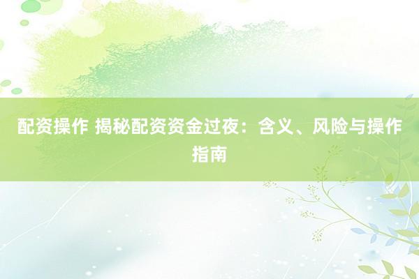 配资操作 揭秘配资资金过夜：含义、风险与操作指南