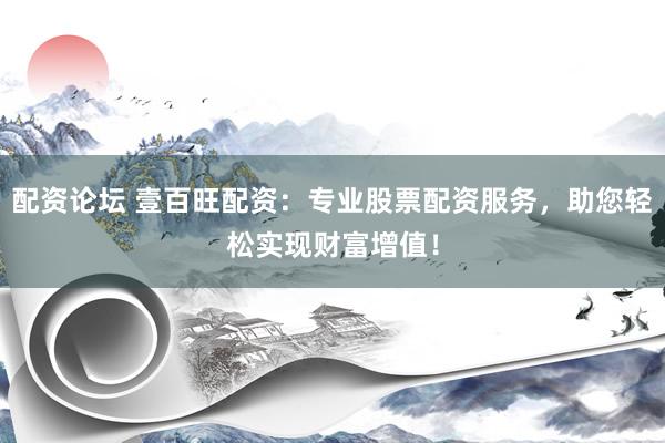 配资论坛 壹百旺配资：专业股票配资服务，助您轻松实现财富增值！