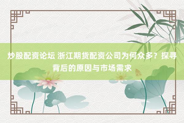 炒股配资论坛 浙江期货配资公司为何众多？探寻背后的原因与市场需求