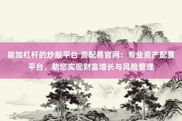 能加杠杆的炒股平台 资配易官网：专业资产配置平台，助您实现财富增长与风险管理