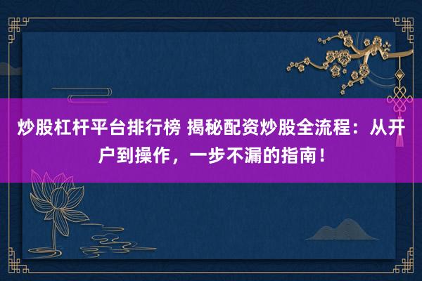 炒股杠杆平台排行榜 揭秘配资炒股全流程：从开户到操作，一步不漏的指南！