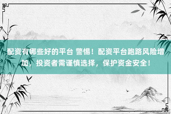 配资有哪些好的平台 警惕！配资平台跑路风险增加，投资者需谨慎选择，保护资金安全！