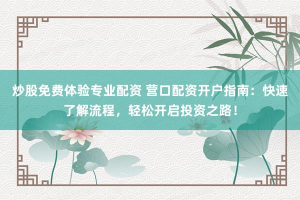 炒股免费体验专业配资 营口配资开户指南：快速了解流程，轻松开启投资之路！