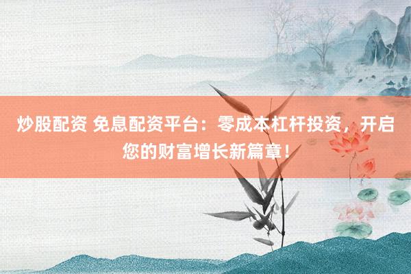 炒股配资 免息配资平台：零成本杠杆投资，开启您的财富增长新篇章！