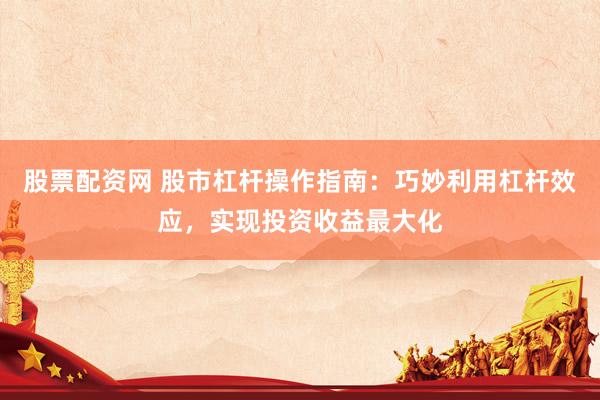 股票配资网 股市杠杆操作指南：巧妙利用杠杆效应，实现投资收益最大化