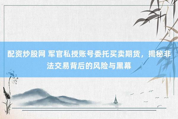 配资炒股网 军官私授账号委托买卖期货，揭秘非法交易背后的风险与黑幕