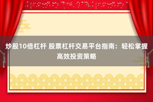 炒股10倍杠杆 股票杠杆交易平台指南：轻松掌握高效投资策略