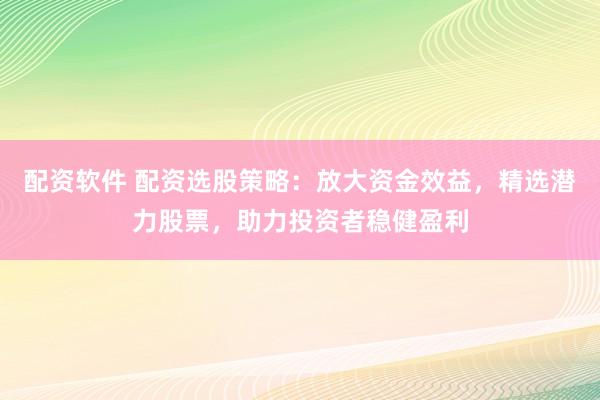 配资软件 配资选股策略：放大资金效益，精选潜力股票，助力投资者稳健盈利
