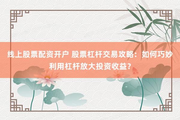 线上股票配资开户 股票杠杆交易攻略：如何巧妙利用杠杆放大投资收益？