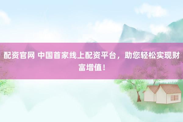 配资官网 中国首家线上配资平台，助您轻松实现财富增值！