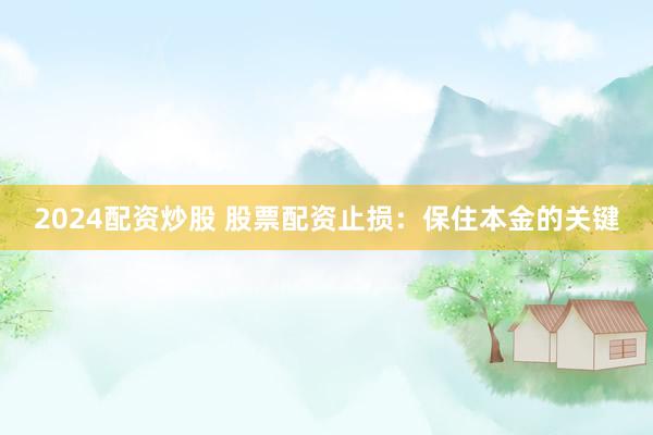2024配资炒股 股票配资止损：保住本金的关键
