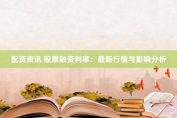 配资资讯 股票融资利率：最新行情与影响分析