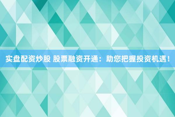 实盘配资炒股 股票融资开通：助您把握投资机遇！