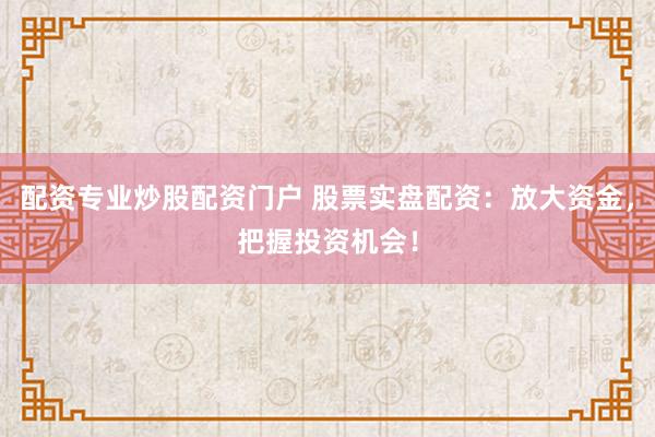 配资专业炒股配资门户 股票实盘配资：放大资金，把握投资机会！
