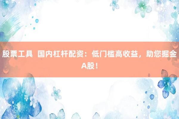 股票工具  国内杠杆配资：低门槛高收益，助您掘金A股！