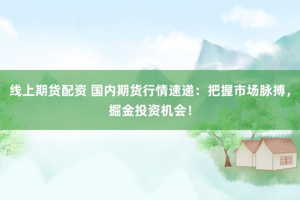 线上期货配资 国内期货行情速递：把握市场脉搏，掘金投资机会！
