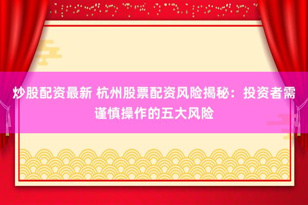 炒股配资最新 杭州股票配资风险揭秘：投资者需谨慎操作的五大风险