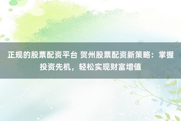 正规的股票配资平台 贺州股票配资新策略：掌握投资先机，轻松实现财富增值