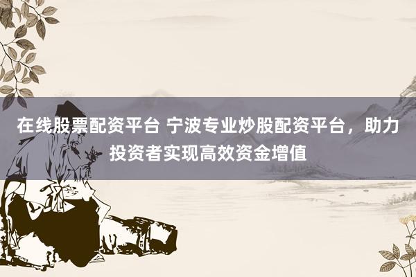 在线股票配资平台 宁波专业炒股配资平台，助力投资者实现高效资金增值
