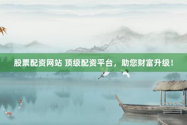 股票配资网站 顶级配资平台，助您财富升级！