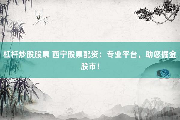 杠杆炒股股票 西宁股票配资：专业平台，助您掘金股市！