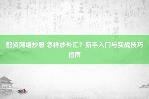 配资网络炒股 怎样炒外汇？新手入门与实战技巧指南