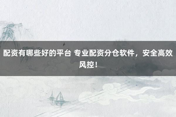 配资有哪些好的平台 专业配资分仓软件，安全高效风控！