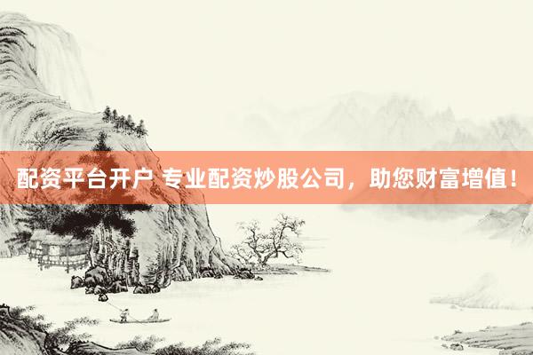 配资平台开户 专业配资炒股公司，助您财富增值！