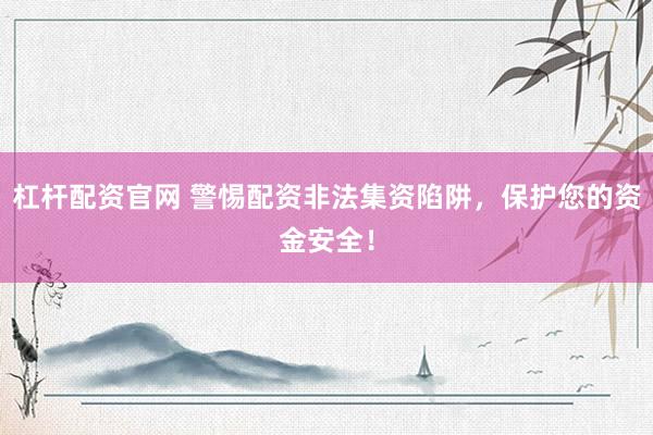 杠杆配资官网 警惕配资非法集资陷阱，保护您的资金安全！