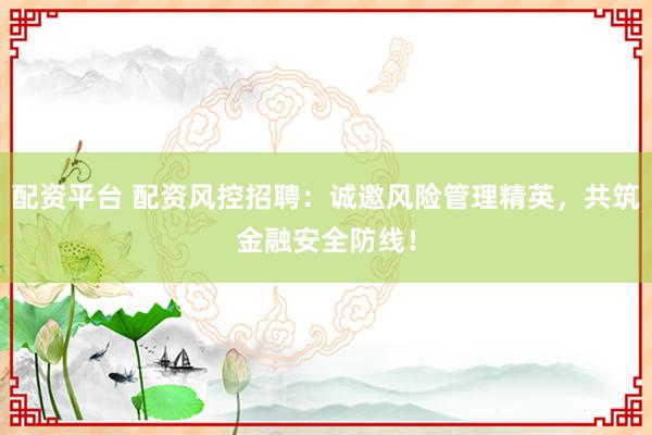 配资平台 配资风控招聘：诚邀风险管理精英，共筑金融安全防线！
