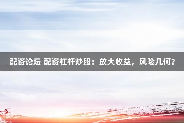 配资论坛 配资杠杆炒股：放大收益，风险几何？