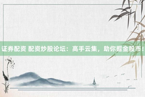 证券配资 配资炒股论坛：高手云集，助你掘金股市！