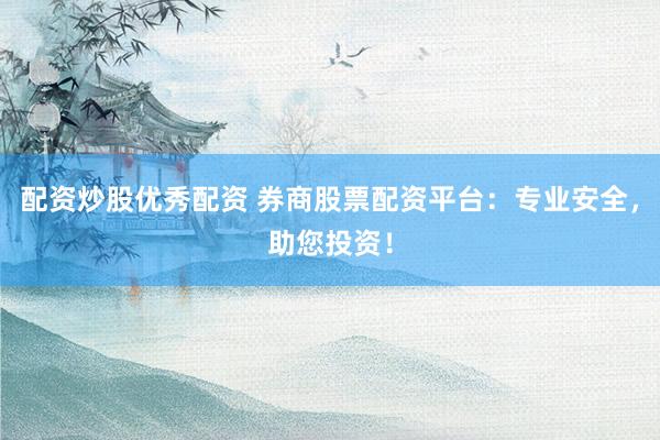 配资炒股优秀配资 券商股票配资平台：专业安全，助您投资！