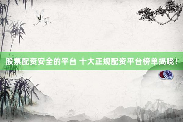 股票配资安全的平台 十大正规配资平台榜单揭晓！
