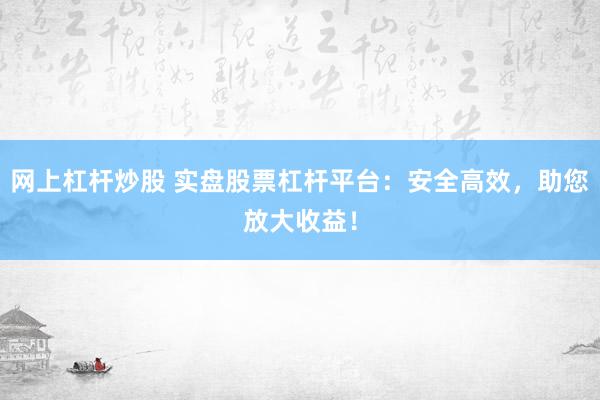 网上杠杆炒股 实盘股票杠杆平台：安全高效，助您放大收益！