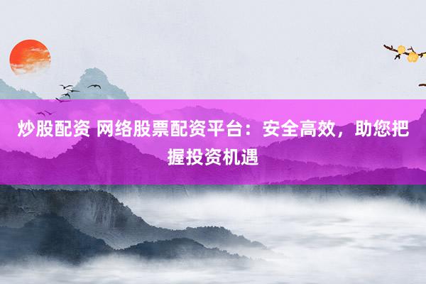 炒股配资 网络股票配资平台：安全高效，助您把握投资机遇