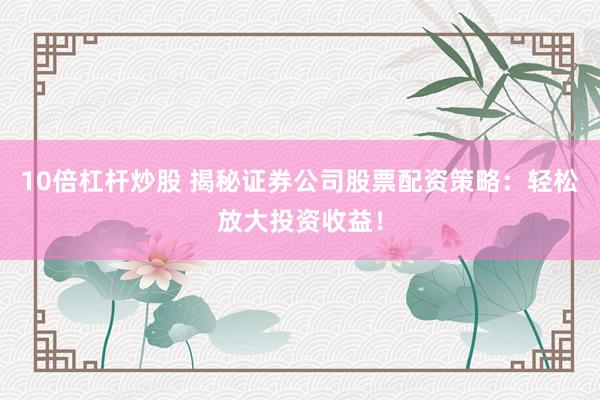10倍杠杆炒股 揭秘证券公司股票配资策略：轻松放大投资收益！