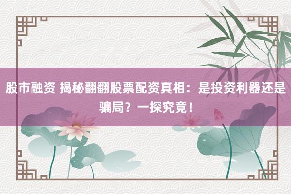 股市融资 揭秘翻翻股票配资真相：是投资利器还是骗局？一探究竟！