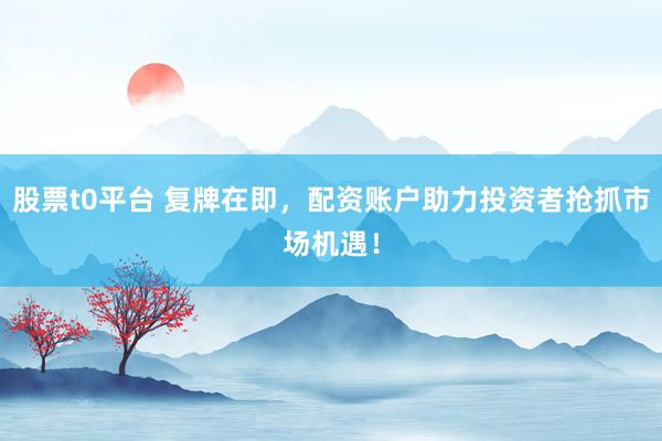 股票t0平台 复牌在即，配资账户助力投资者抢抓市场机遇！