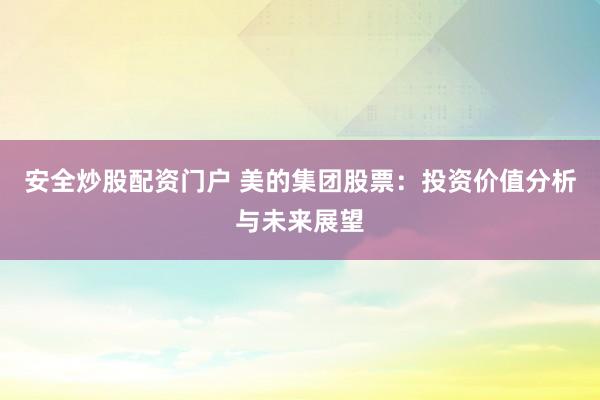 安全炒股配资门户 美的集团股票：投资价值分析与未来展望