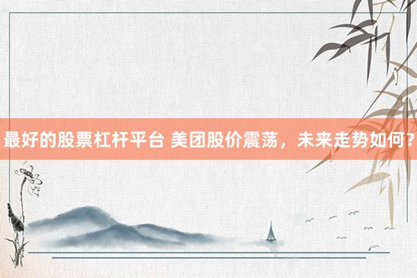 最好的股票杠杆平台 美团股价震荡，未来走势如何？